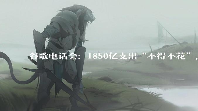 谷歌电话会：1850亿支出“不得不花”，确认与苹果合作，Gemini并非SaaS的“终结者”_桑达尔·皮查伊_代理_资本